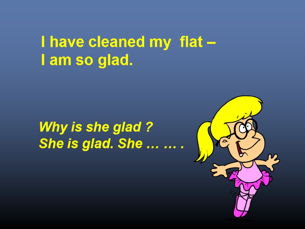 I have cleaned my flat – I am so glad. Why is she glad